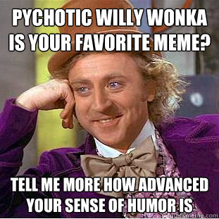 Pychotic Willy Wonka is your favorite meme? Tell me more how advanced your sense of humor is  Psychotic Willy Wonka