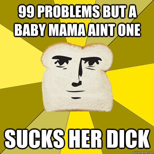 99 problems but a baby mama aint one sucks her dick  Breadfriend