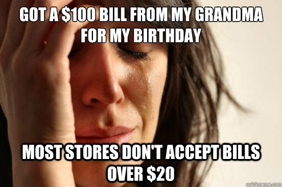 Got a $100 bill from my grandma for my birthday most stores don't accept bills over $20   First World Problems