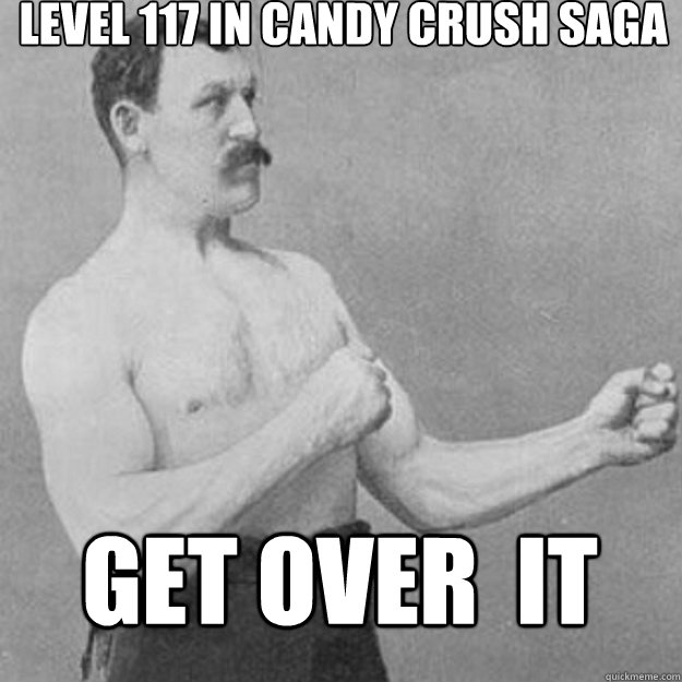 Level 117 in Candy Crush Saga Get over  it   overly manly man