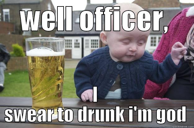 WELL OFFICER, I SWEAR TO DRUNK I'M GOD drunk baby