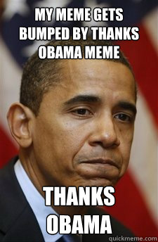 My meme gets bumped by Thanks obama meme Thanks obama  