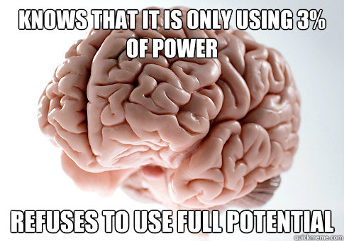 Knows that it is only using 3% of power Refuses to use full potential - Knows that it is only using 3% of power Refuses to use full potential  Scumbag Brain