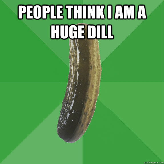 people think I am a huge dill   