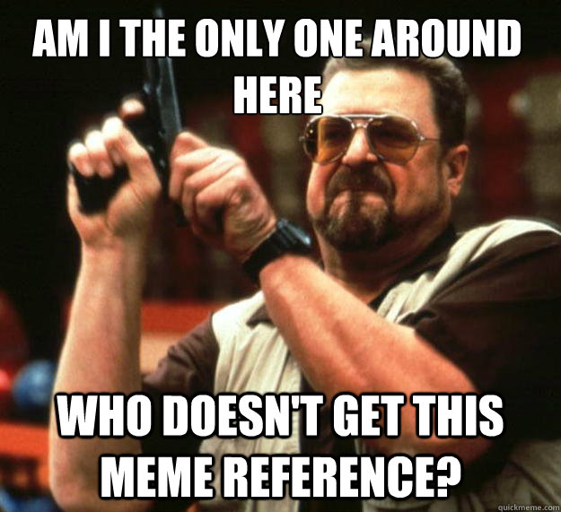Am I the only one around here Who doesn't get this meme reference?  Walter