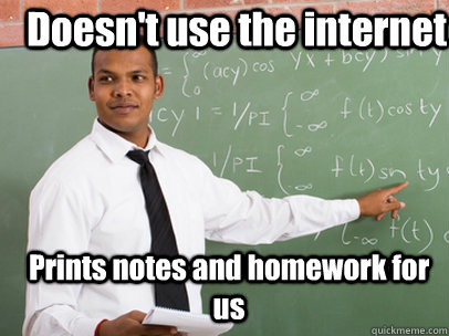 Doesn't use the internet Prints notes and homework for us  Good Guy Teacher