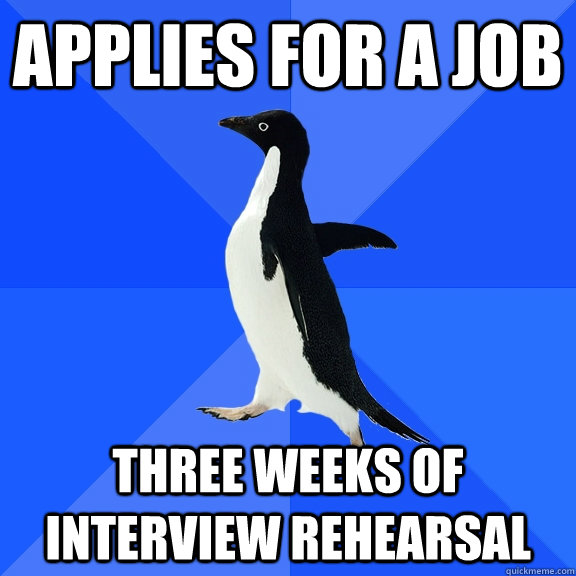 applies for a job three weeks of interview rehearsal  Socially Awkward Penguin