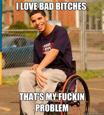 i love bad bitches that's my fuckin problem  Wheelchair Drake