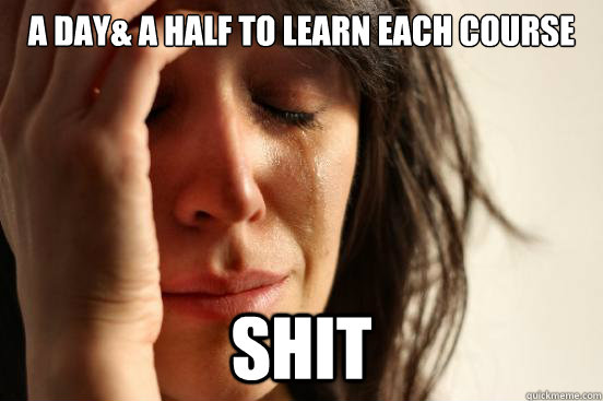 A day& A Half to learn each course Shit  First World Problems