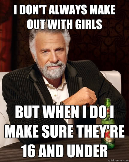 I don't always make out with girls  but when i do i make sure they're 16 and under   The Most Interesting Man In The World