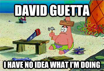 DAVID GUETTA I have no idea what i'm doing  I have no idea what Im doing - Patrick Star