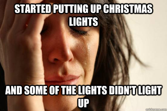 started putting up christmas lights and some of the lights didn't light up  First World Problems