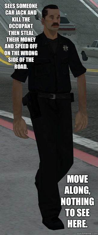 Sees someone car jack and kill the occupant then steal their money and speed off on the wrong side of the road. Move along, nothing to see here.  