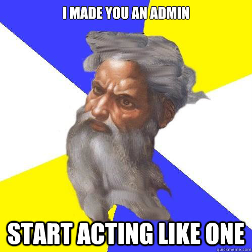 I Made you an admin START ACTING LIKE ONE  Advice God