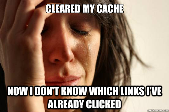 Cleared my cache now I don't know which links I've already clicked - Cleared my cache now I don't know which links I've already clicked  First World Problems