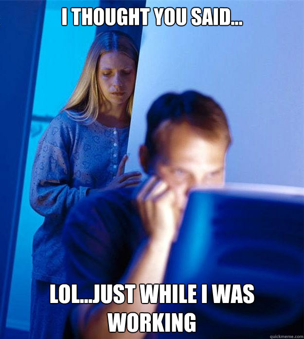 i thought you said... lol...just while i was working  Redditors Wife