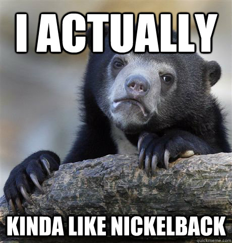 I actually Kinda like Nickelback - I actually Kinda like Nickelback  Confession Bear