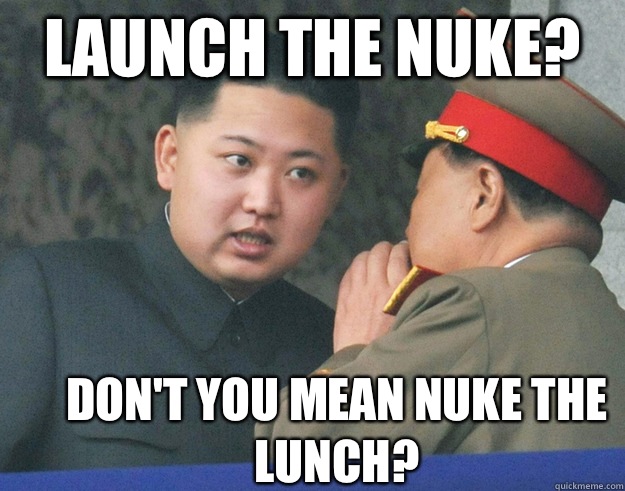 Launch the nuke? Don't you mean nuke the lunch?  Hungry Kim Jong Un