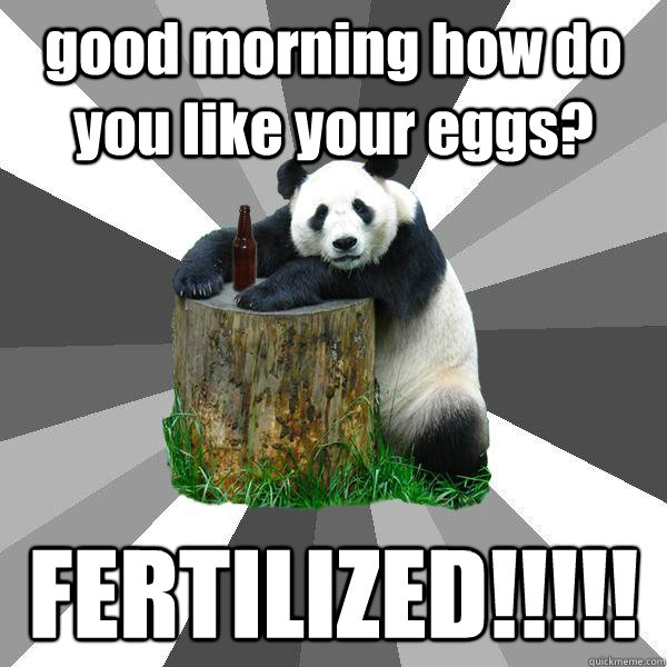 good morning how do you like your eggs? FERTILIZED!!!!!  Pickup-Line Panda