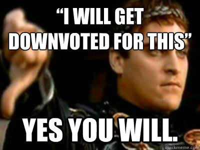 “I will get downvoted for this” yes you will.  Downvoting Roman