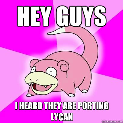 Hey guys I heard they are porting lycan  Slowpoke