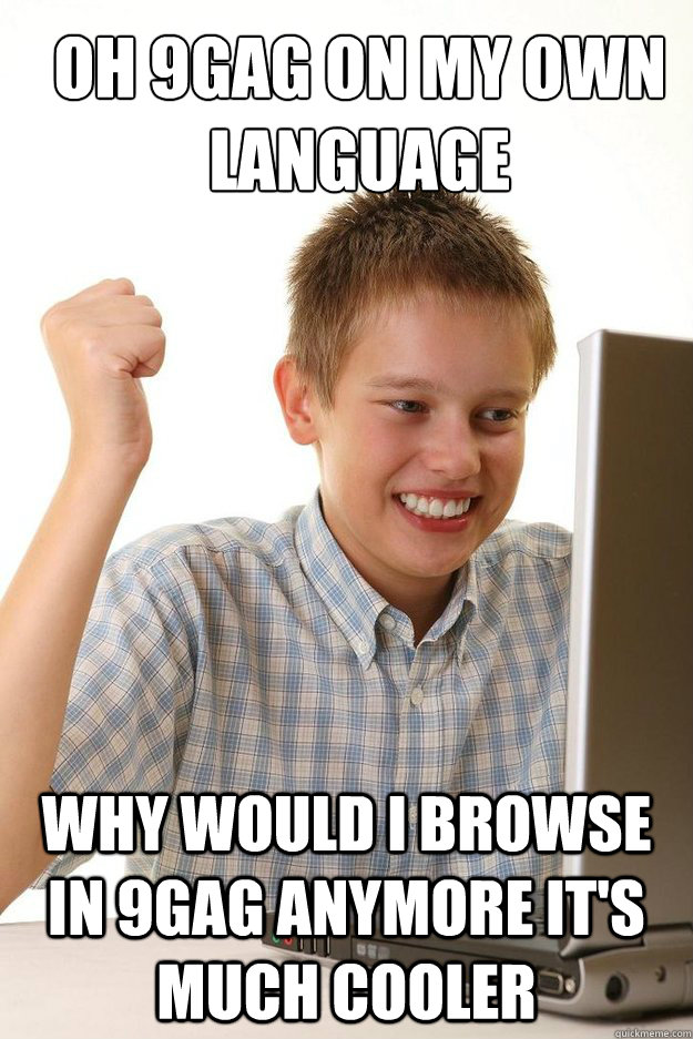 Oh 9GAG on my own language Why would I browse in 9GAG anymore It's much cooler  first time internet kid