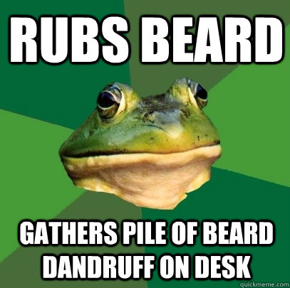 rubs beard gathers pile of beard dandruff on desk  Foul Bachelor Frog