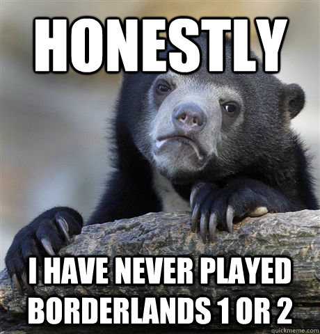 Honestly i have never played borderlands 1 or 2  Confession Bear