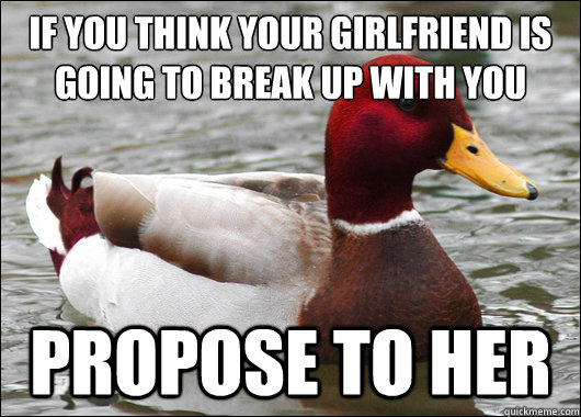 If you think your girlfriend is going to break up with you
 propose to her - If you think your girlfriend is going to break up with you
 propose to her  Malicious Advice Mallard
