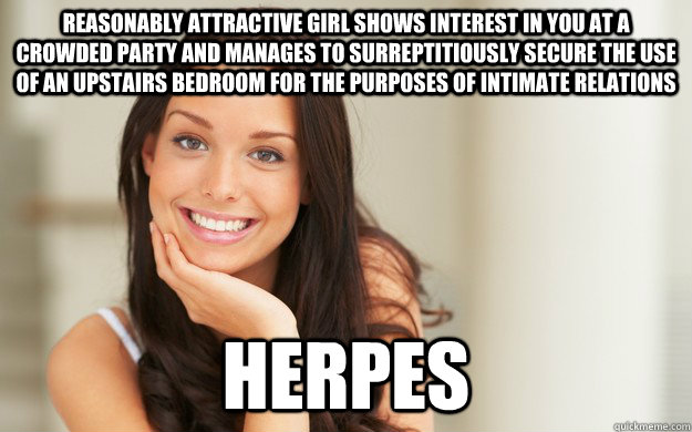 rEASONABLY ATTRACTIVE GIRL SHOWS INTEREST IN YOU AT A CROWDED PARTY AND manages to surreptitiously secure the use of an upstairs bedroom for the purposes of intimate relations  herpes  Good Girl Gina