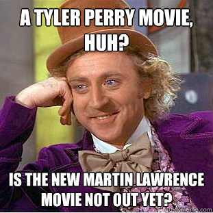 A tyler perry movie, huh?
 Is the new martin Lawrence movie not out yet?   Condescending Wonka