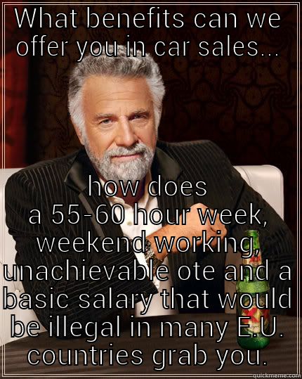 WHAT BENEFITS CAN WE OFFER YOU IN CAR SALES... HOW DOES A 55-60 HOUR WEEK, WEEKEND WORKING, UNACHIEVABLE OTE AND A BASIC SALARY THAT WOULD BE ILLEGAL IN MANY E.U. COUNTRIES GRAB YOU. The Most Interesting Man In The World