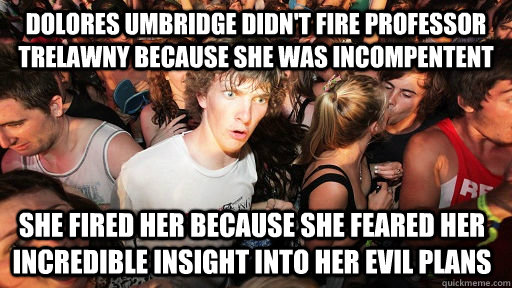 Dolores Umbridge didn't fire Professor Trelawny because she was incompentent she fired her because she feared her incredible insight into her evil plans  Sudden Clarity Clarence