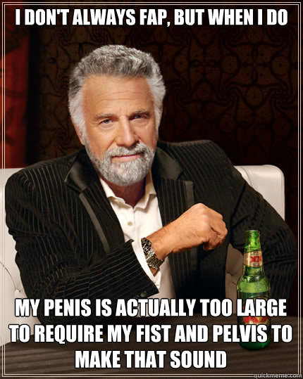 I don't always fap, but when i do my penis is actually too large to require my fist and pelvis to make that sound  The Most Interesting Man In The World
