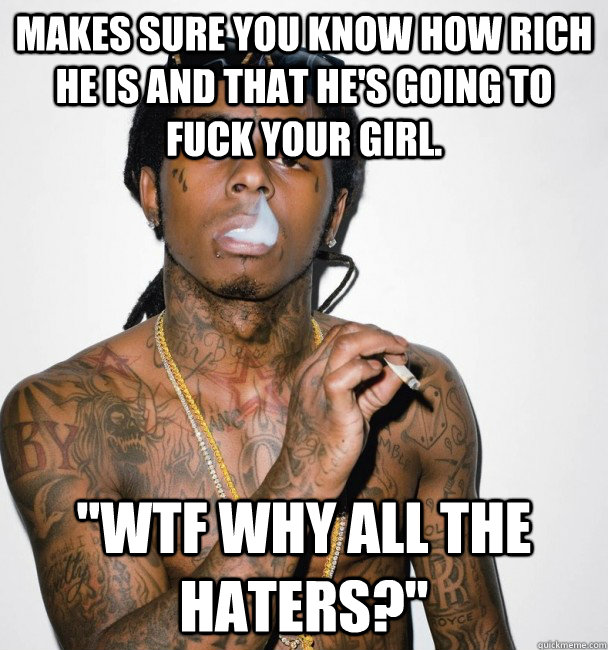 Makes sure you know how rich he is and that he's going to fuck your girl. 