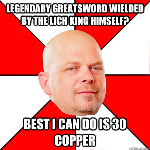 Legendary greatsword wielded by the lich king himself?  Best I can do is 30 copper  Pawn Star