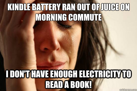 Kindle battery ran out of juice on morning commute I don't have enough electricity to read a book!  First World Problems