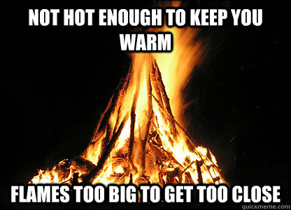 not hot enough to keep you warm flames too big to get too close  Scumbag Bonfire