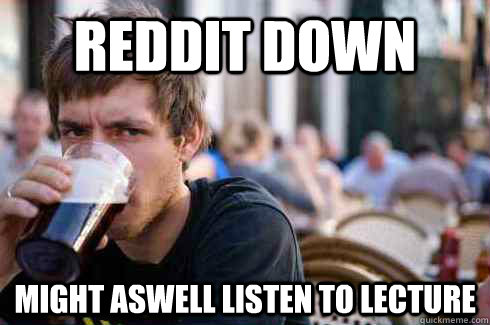 REDDIT DOWN might aswell listen to lecture  Lazy College Senior
