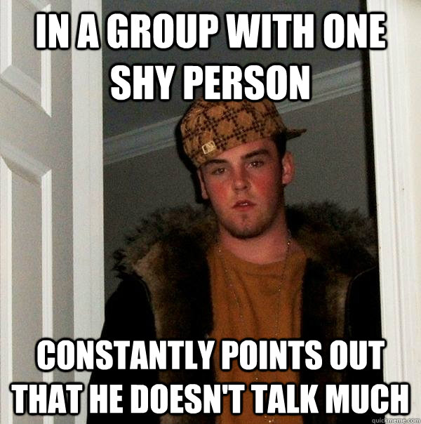 in a group with one shy person  constantly points out that he doesn't talk much - in a group with one shy person  constantly points out that he doesn't talk much  Scumbag Steve