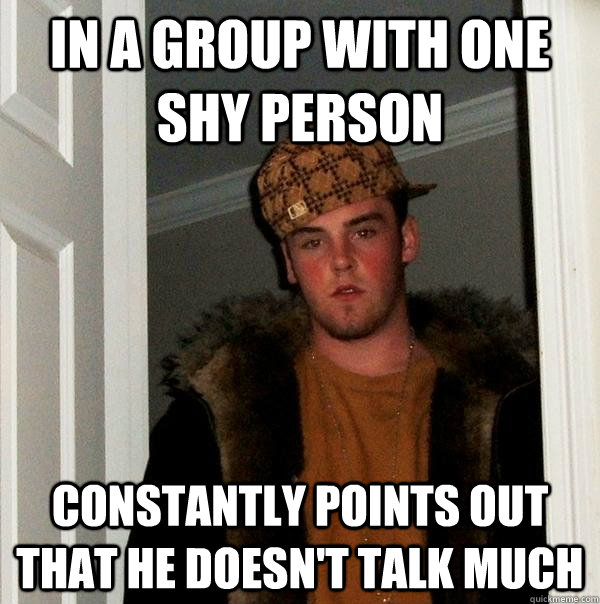 in a group with one shy person  constantly points out that he doesn't talk much  Scumbag Steve