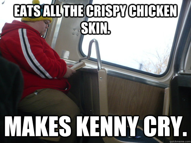 Eats all the crispy chicken skin. makes kenny cry.  