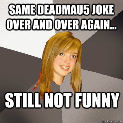 Same deadmau5 joke over and over again... still not funny  Musically Oblivious 8th Grader