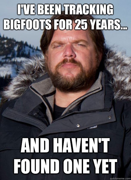 I've been tracking Bigfoots for 25 years... and haven't found one yet  Finding Bigfoot