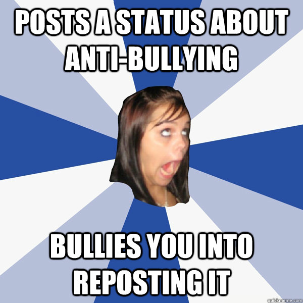 Posts a status about anti-bullying BULLIES YOU INTO REPOSTING IT - Posts a status about anti-bullying BULLIES YOU INTO REPOSTING IT  Annoying Facebook Girl