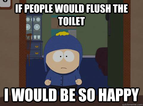 If people would flush the toilet i would be so happy  Craig would be so happy