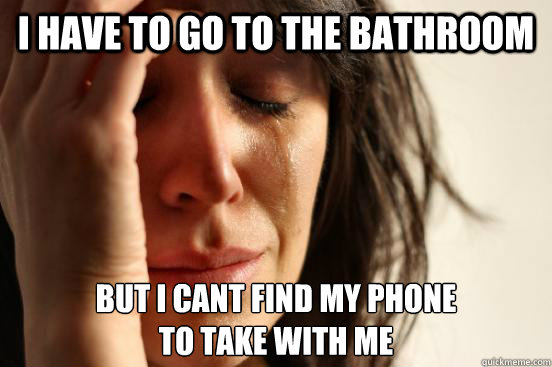 I Have to go to the bathroom But i cant find my phone
to take with me  First World Problems