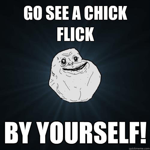Go see a chick flick By yourself!  Forever Alone