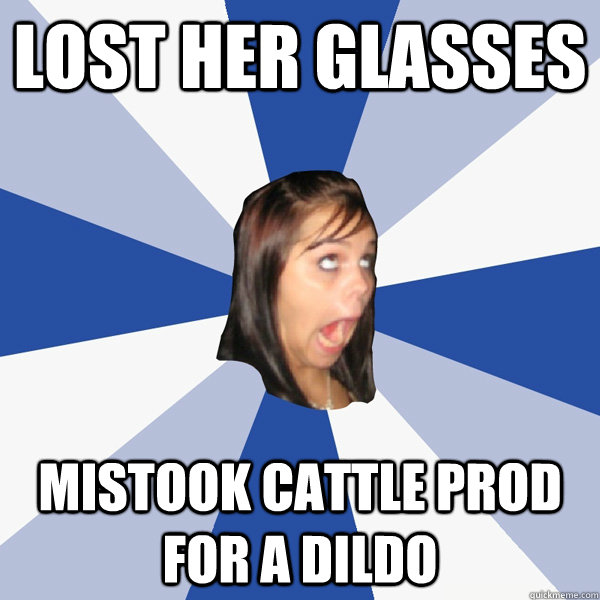 Lost her glasses Mistook cattle prod for a dildo  Annoying Facebook Girl