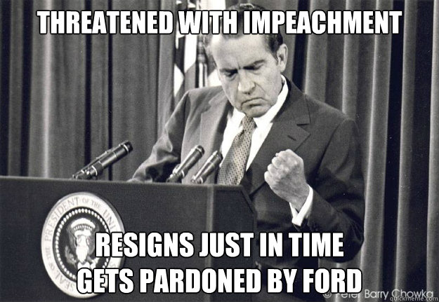Threatened with Impeachment
 Resigns just in Time
Gets pardoned by Ford  